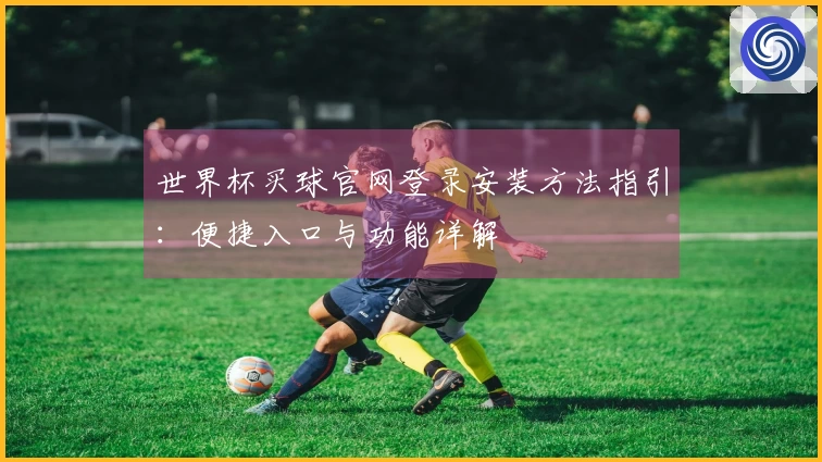 世界杯买球官网登录安装方法指引：便捷入口与功能详解
