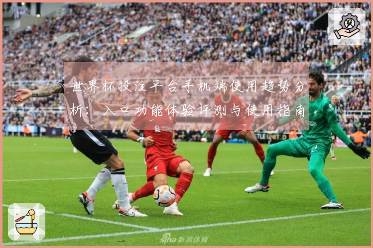 世界杯投注平台手机端使用趋势分析：入口功能体验评测与使用指南