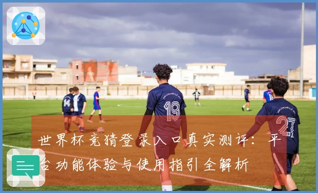 世界杯竞猜登录入口真实测评：平台功能体验与使用指引全解析