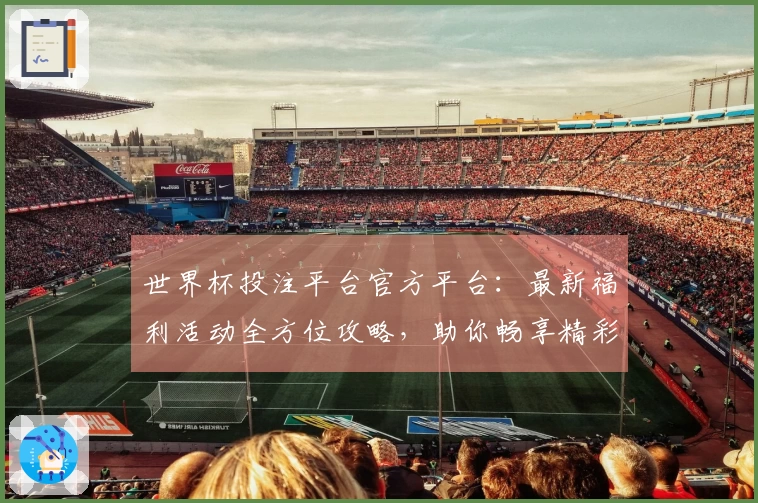 世界杯投注平台官方平台：最新福利活动全方位攻略，助你畅享精彩赛事体验