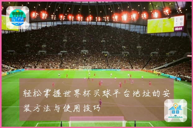 轻松掌握世界杯买球平台地址的安装方法与使用技巧