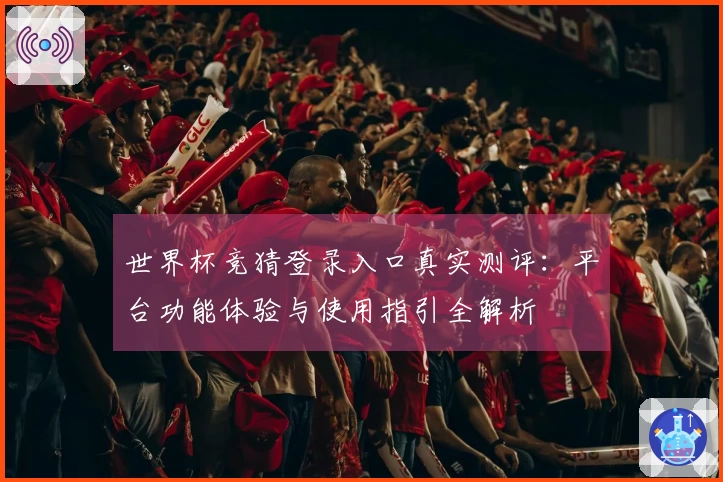 世界杯竞猜登录入口真实测评：平台功能体验与使用指引全解析