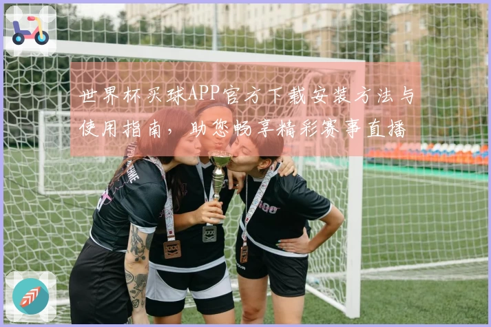 世界杯买球APP官方下载安装方法与使用指南，助您畅享精彩赛事直播体验